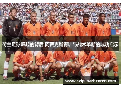 荷兰足球崛起的背后 阿贾克斯青训与战术革新的成功启示