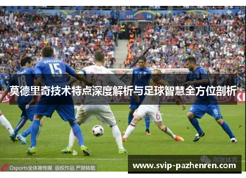 莫德里奇技术特点深度解析与足球智慧全方位剖析