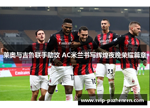 莱奥与吉鲁联手助攻 AC米兰书写辉煌夜晚荣耀篇章
