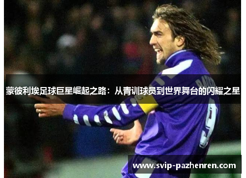 蒙彼利埃足球巨星崛起之路:从青训球员到世界舞台的闪耀之星 蒙彼利埃足球巨星崛起之路:从青训球员到世界舞台的闪耀之星