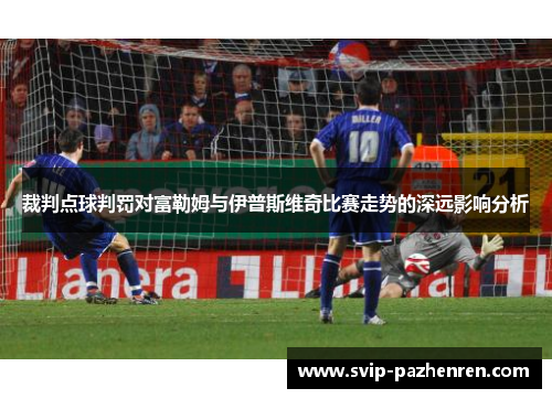 裁判点球判罚对富勒姆与伊普斯维奇比赛走势的深远影响分析 裁判点球判罚对富勒姆与伊普斯维奇比赛走势的深远影响分析