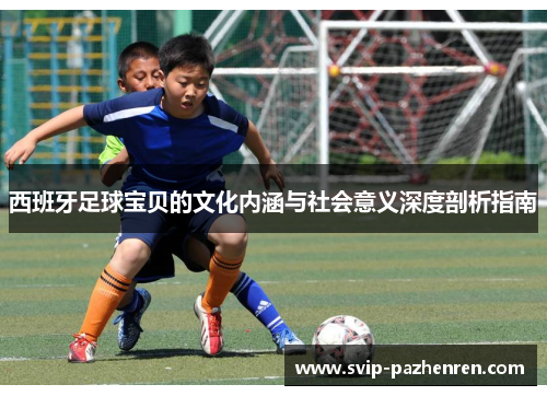 西班牙足球宝贝的文化内涵与社会意义深度剖析指南
