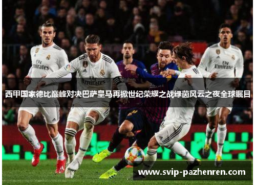 西甲国家德比巅峰对决巴萨皇马再掀世纪荣耀之战绿茵风云之夜全球瞩目 西甲国家德比巅峰对决巴萨皇马再掀世纪荣耀之战绿茵风云之夜全球瞩目