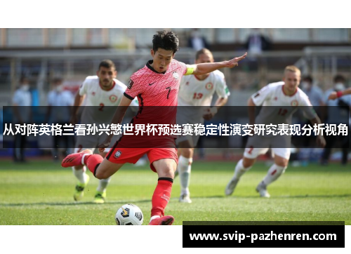 从对阵英格兰看孙兴慜世界杯预选赛稳定性演变研究表现分析视角 从对阵英格兰看孙兴慜世界杯预选赛稳定性演变研究表现分析视角