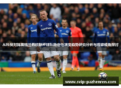 从科曼对阵英格兰看欧联杯球队稳定性演变趋势研究分析与观察视角探讨 从科曼对阵英格兰看欧联杯球队稳定性演变趋势研究分析与观察视角探讨