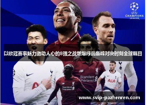 以欧冠赛事魅力激动人心的8强之战燃爆绿茵巅峰对决时刻全球瞩目 以欧冠赛事魅力激动人心的8强之战燃爆绿茵巅峰对决时刻全球瞩目