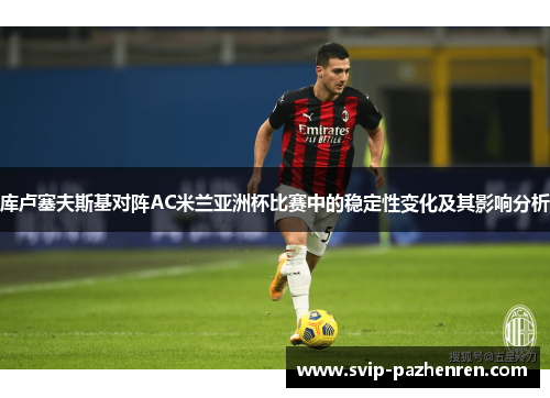 库卢塞夫斯基对阵AC米兰亚洲杯比赛中的稳定性变化及其影响分析