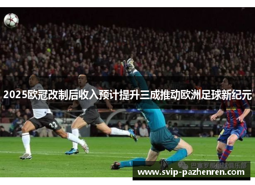 2025欧冠改制后收入预计提升三成推动欧洲足球新纪元