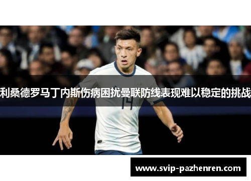 利桑德罗马丁内斯伤病困扰曼联防线表现难以稳定的挑战