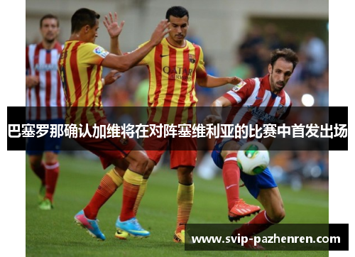 巴塞罗那确认加维将在对阵塞维利亚的比赛中首发出场 巴塞罗那确认加维将在对阵塞维利亚的比赛中首发出场