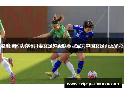 赵瑜洁随队夺得丹麦女足超级联赛冠军为中国女足再添光彩