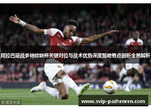 阿拉巴迎战多特欧联杯关键对位与战术优势深度前瞻看点剖析全局解析